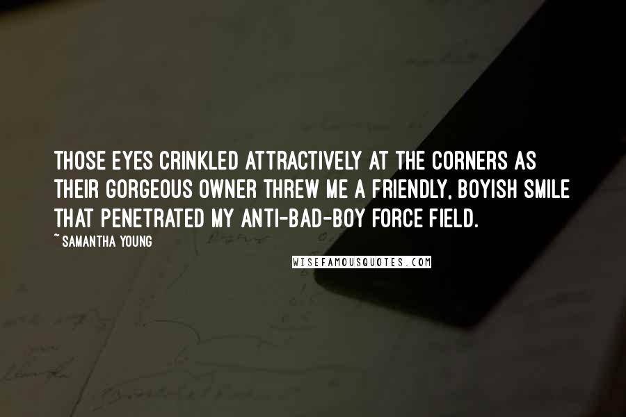 Samantha Young Quotes: Those eyes crinkled attractively at the corners as their gorgeous owner threw me a friendly, boyish smile that penetrated my anti-bad-boy force field.