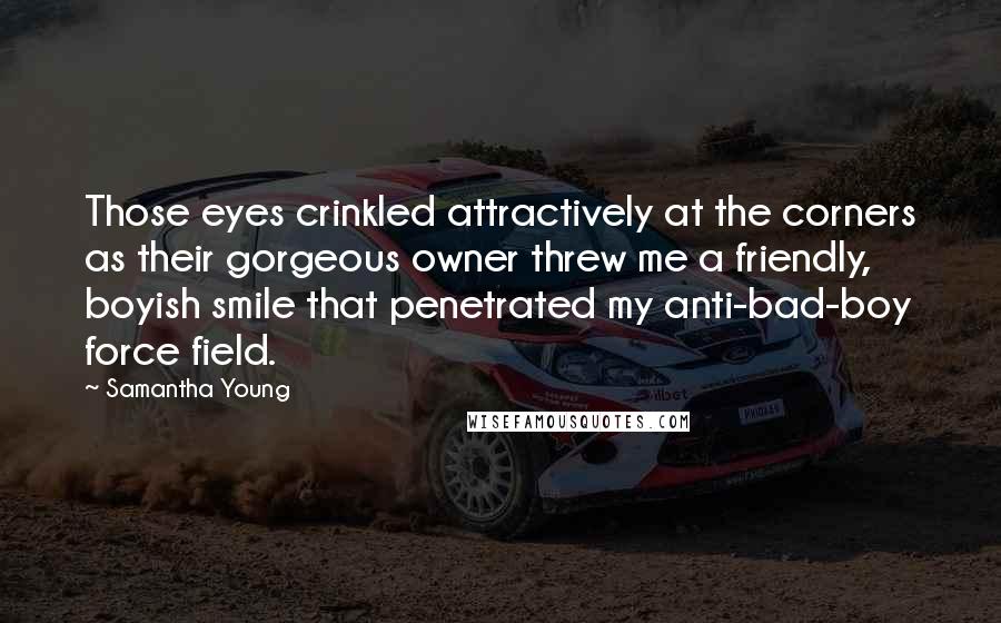 Samantha Young Quotes: Those eyes crinkled attractively at the corners as their gorgeous owner threw me a friendly, boyish smile that penetrated my anti-bad-boy force field.