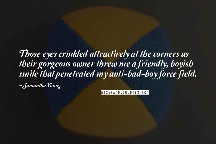 Samantha Young Quotes: Those eyes crinkled attractively at the corners as their gorgeous owner threw me a friendly, boyish smile that penetrated my anti-bad-boy force field.