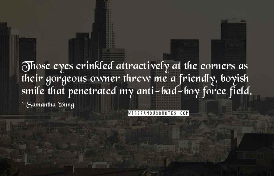 Samantha Young Quotes: Those eyes crinkled attractively at the corners as their gorgeous owner threw me a friendly, boyish smile that penetrated my anti-bad-boy force field.