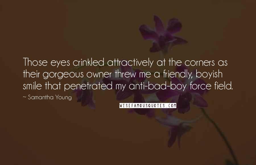 Samantha Young Quotes: Those eyes crinkled attractively at the corners as their gorgeous owner threw me a friendly, boyish smile that penetrated my anti-bad-boy force field.