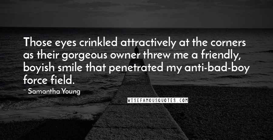 Samantha Young Quotes: Those eyes crinkled attractively at the corners as their gorgeous owner threw me a friendly, boyish smile that penetrated my anti-bad-boy force field.