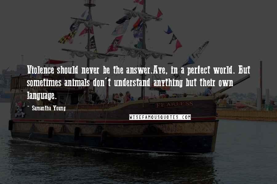 Samantha Young Quotes: Violence should never be the answer.Aye, in a perfect world. But sometimes animals don't understand anything but their own language.