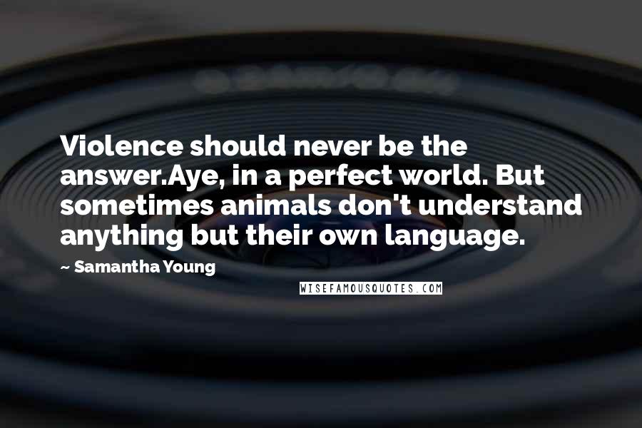 Samantha Young Quotes: Violence should never be the answer.Aye, in a perfect world. But sometimes animals don't understand anything but their own language.