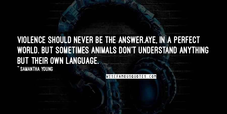 Samantha Young Quotes: Violence should never be the answer.Aye, in a perfect world. But sometimes animals don't understand anything but their own language.