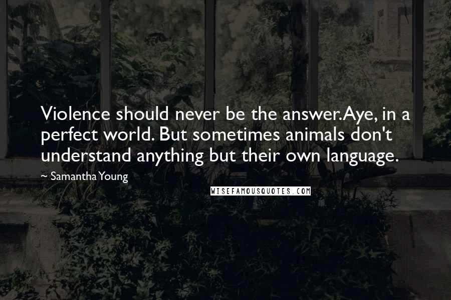 Samantha Young Quotes: Violence should never be the answer.Aye, in a perfect world. But sometimes animals don't understand anything but their own language.