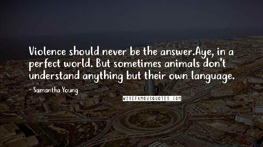 Samantha Young Quotes: Violence should never be the answer.Aye, in a perfect world. But sometimes animals don't understand anything but their own language.