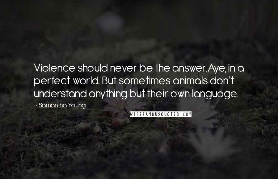 Samantha Young Quotes: Violence should never be the answer.Aye, in a perfect world. But sometimes animals don't understand anything but their own language.