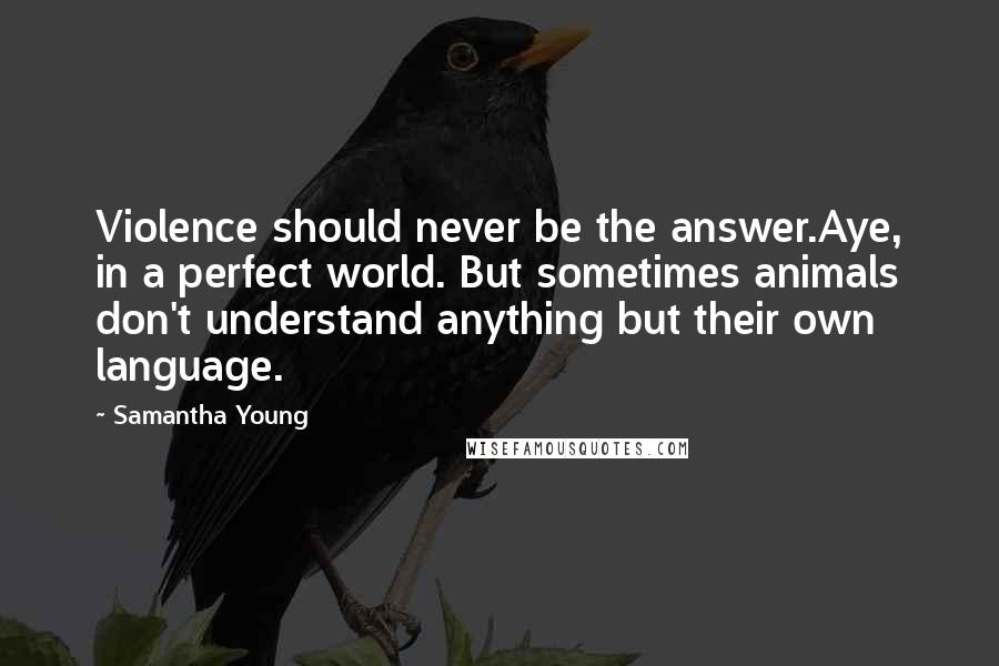 Samantha Young Quotes: Violence should never be the answer.Aye, in a perfect world. But sometimes animals don't understand anything but their own language.
