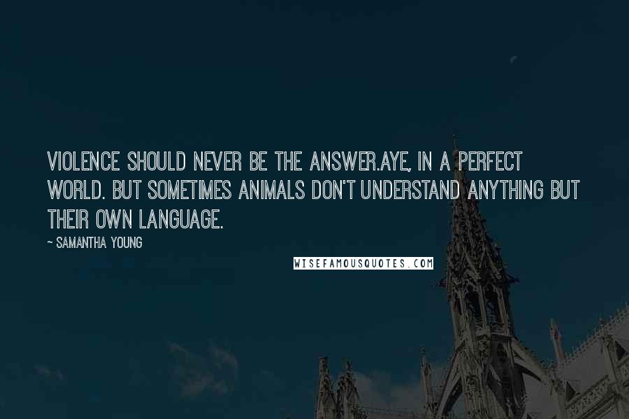 Samantha Young Quotes: Violence should never be the answer.Aye, in a perfect world. But sometimes animals don't understand anything but their own language.