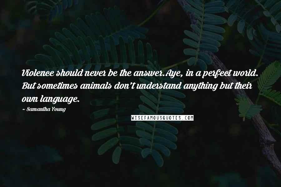 Samantha Young Quotes: Violence should never be the answer.Aye, in a perfect world. But sometimes animals don't understand anything but their own language.