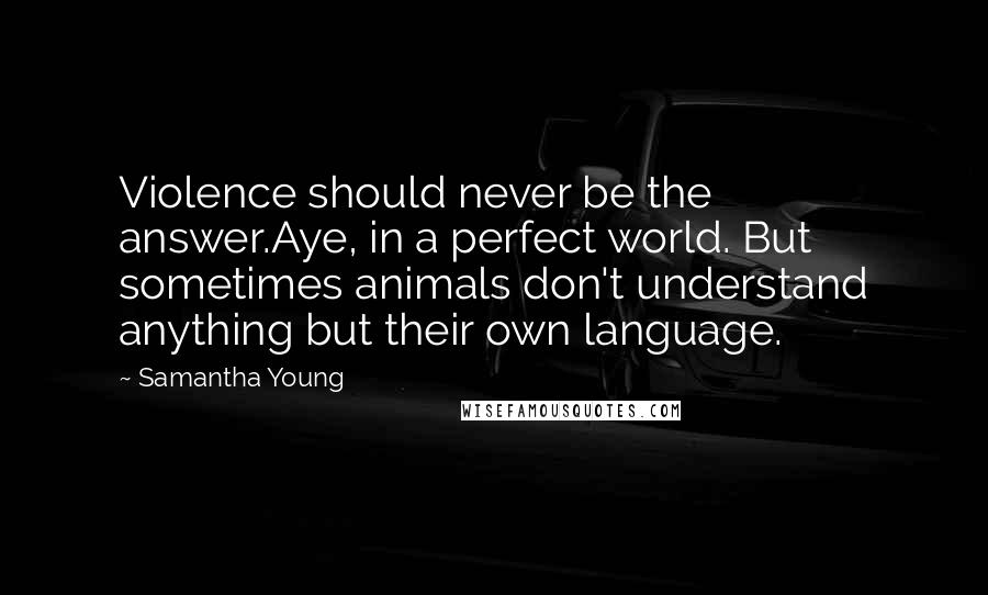 Samantha Young Quotes: Violence should never be the answer.Aye, in a perfect world. But sometimes animals don't understand anything but their own language.