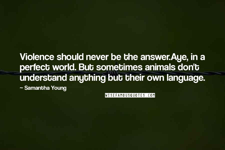 Samantha Young Quotes: Violence should never be the answer.Aye, in a perfect world. But sometimes animals don't understand anything but their own language.