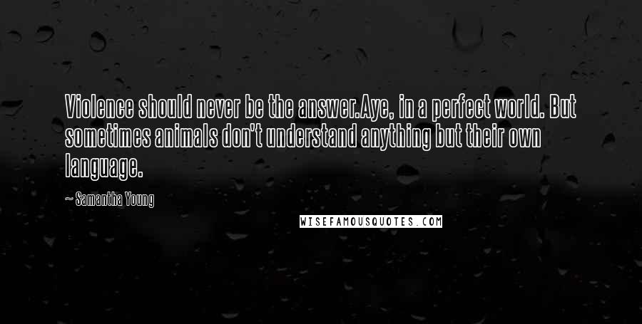 Samantha Young Quotes: Violence should never be the answer.Aye, in a perfect world. But sometimes animals don't understand anything but their own language.