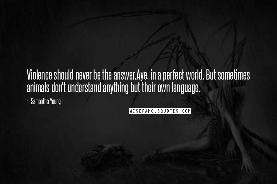 Samantha Young Quotes: Violence should never be the answer.Aye, in a perfect world. But sometimes animals don't understand anything but their own language.