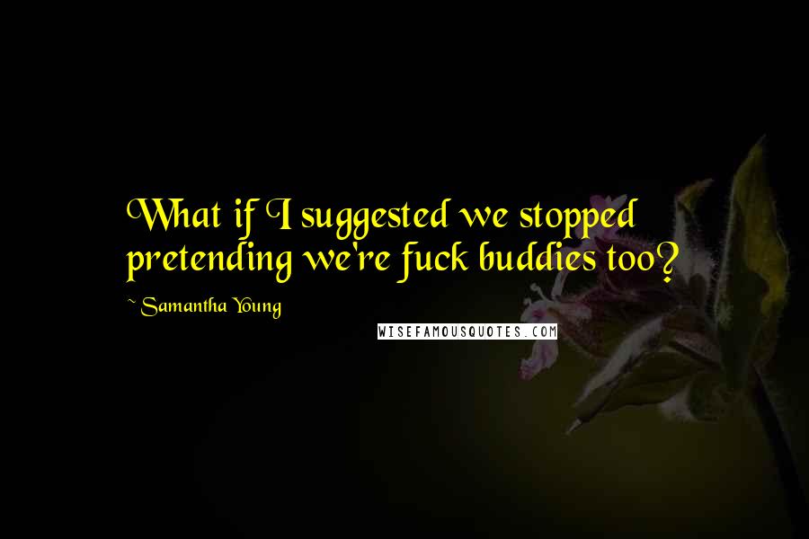 Samantha Young Quotes: What if I suggested we stopped pretending we're fuck buddies too?