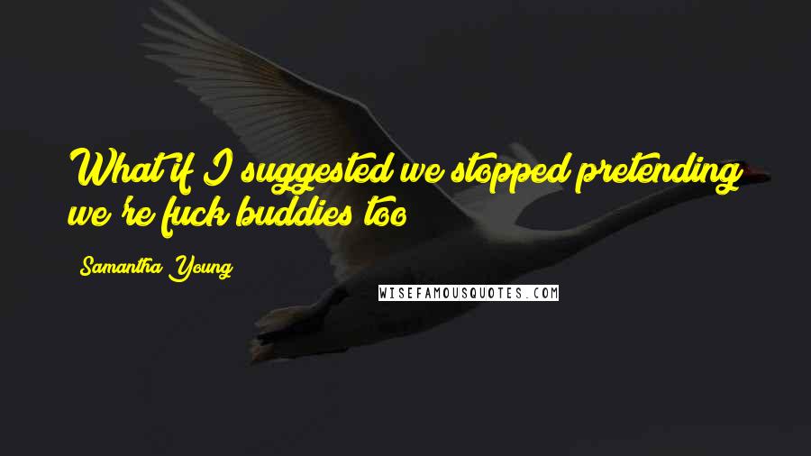 Samantha Young Quotes: What if I suggested we stopped pretending we're fuck buddies too?