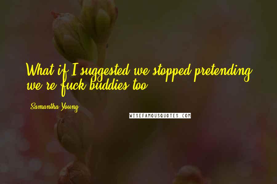 Samantha Young Quotes: What if I suggested we stopped pretending we're fuck buddies too?