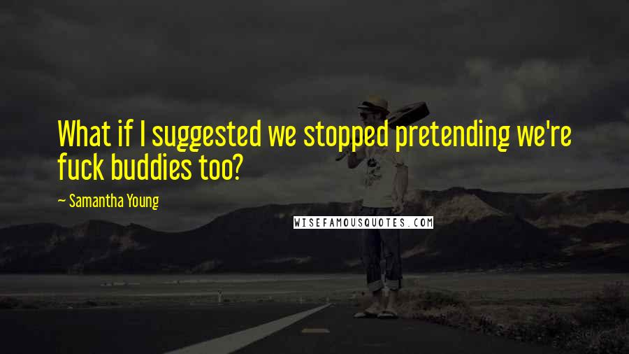 Samantha Young Quotes: What if I suggested we stopped pretending we're fuck buddies too?
