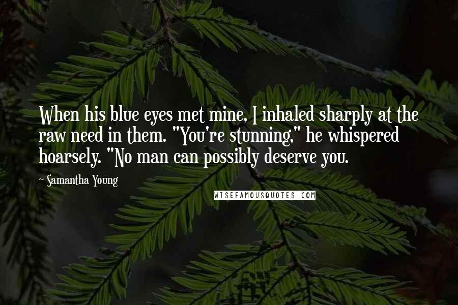 Samantha Young Quotes: When his blue eyes met mine, I inhaled sharply at the raw need in them. "You're stunning," he whispered hoarsely. "No man can possibly deserve you.