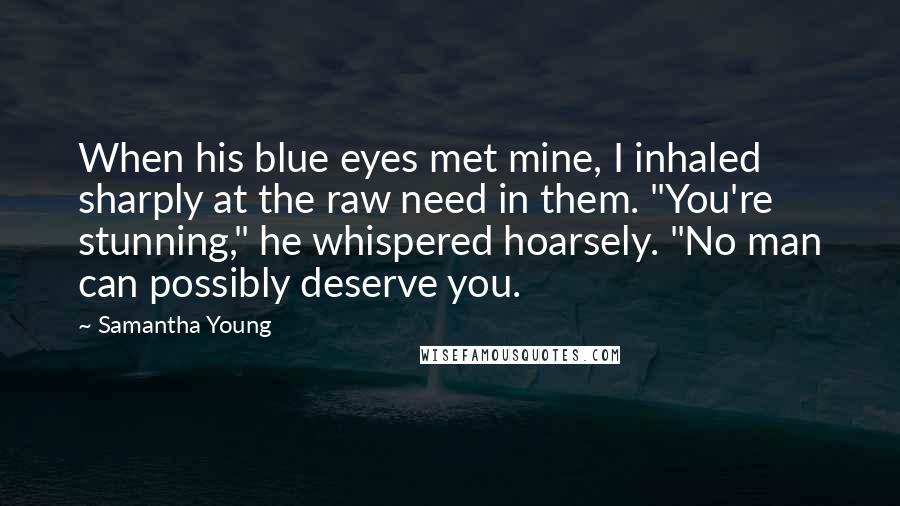 Samantha Young Quotes: When his blue eyes met mine, I inhaled sharply at the raw need in them. "You're stunning," he whispered hoarsely. "No man can possibly deserve you.