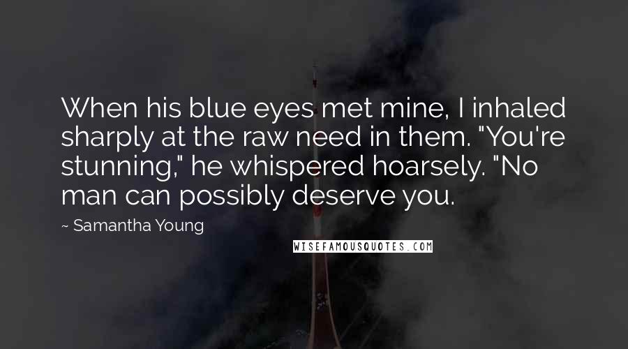Samantha Young Quotes: When his blue eyes met mine, I inhaled sharply at the raw need in them. "You're stunning," he whispered hoarsely. "No man can possibly deserve you.