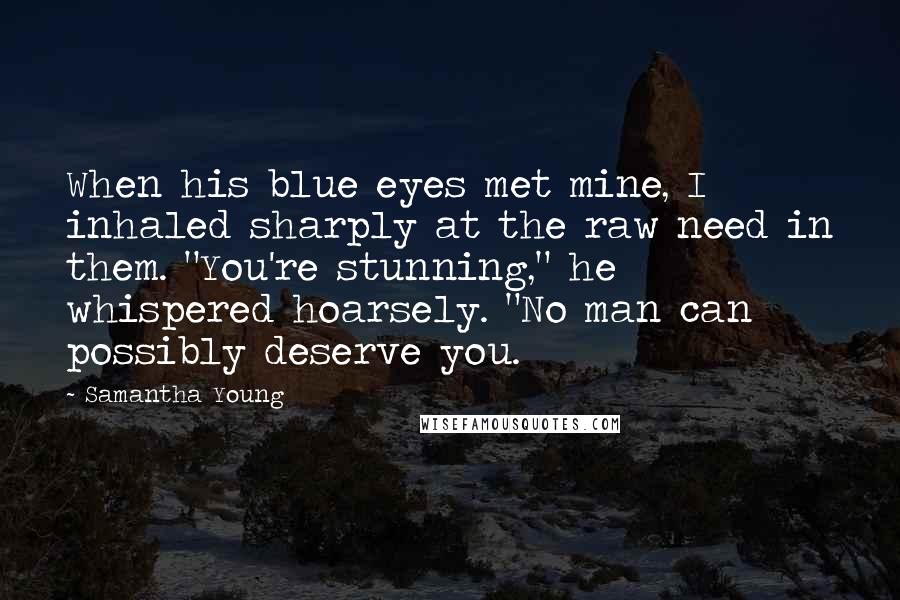 Samantha Young Quotes: When his blue eyes met mine, I inhaled sharply at the raw need in them. "You're stunning," he whispered hoarsely. "No man can possibly deserve you.