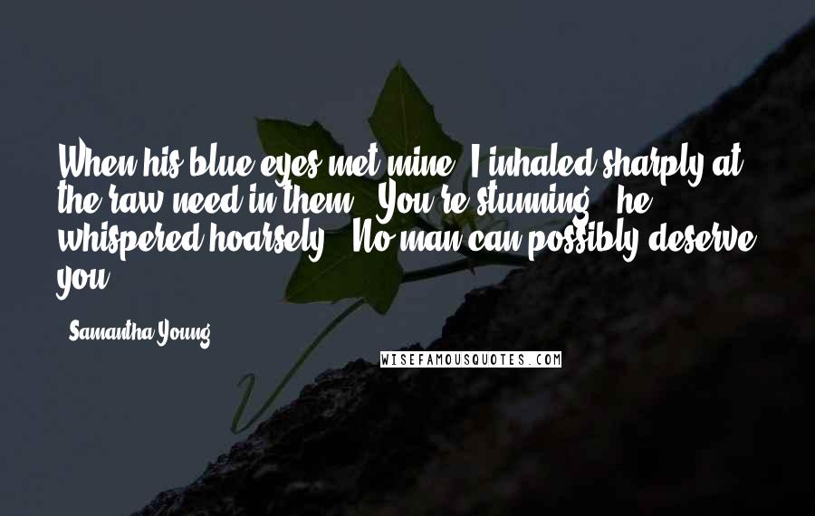 Samantha Young Quotes: When his blue eyes met mine, I inhaled sharply at the raw need in them. "You're stunning," he whispered hoarsely. "No man can possibly deserve you.