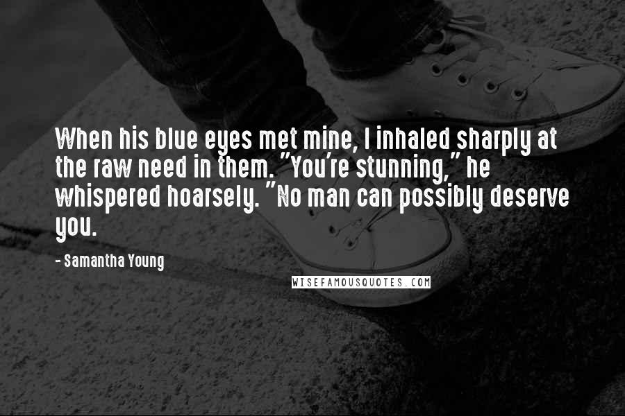 Samantha Young Quotes: When his blue eyes met mine, I inhaled sharply at the raw need in them. "You're stunning," he whispered hoarsely. "No man can possibly deserve you.