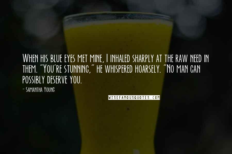 Samantha Young Quotes: When his blue eyes met mine, I inhaled sharply at the raw need in them. "You're stunning," he whispered hoarsely. "No man can possibly deserve you.