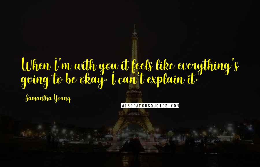 Samantha Young Quotes: When I'm with you it feels like everything's going to be okay. I can't explain it.