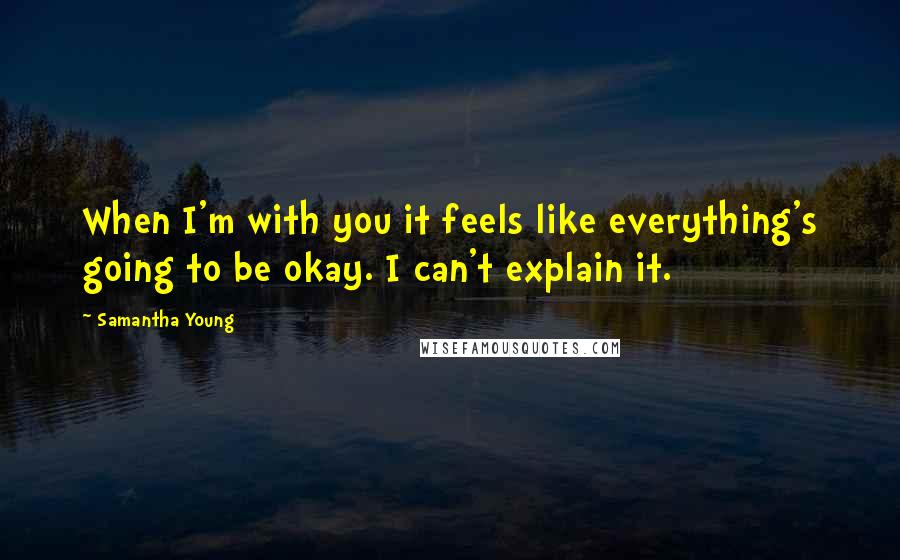Samantha Young Quotes: When I'm with you it feels like everything's going to be okay. I can't explain it.