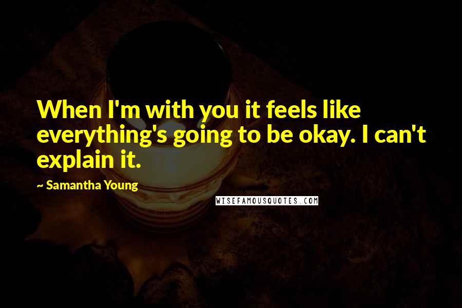 Samantha Young Quotes: When I'm with you it feels like everything's going to be okay. I can't explain it.