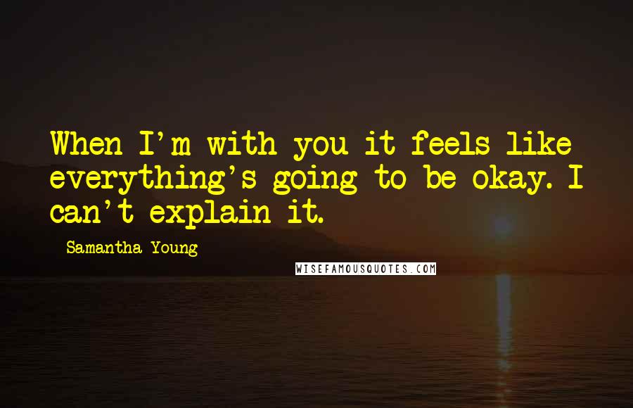 Samantha Young Quotes: When I'm with you it feels like everything's going to be okay. I can't explain it.