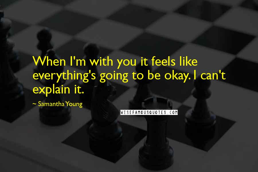 Samantha Young Quotes: When I'm with you it feels like everything's going to be okay. I can't explain it.