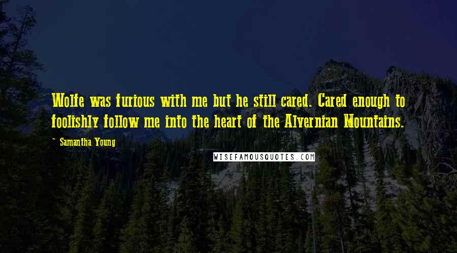 Samantha Young Quotes: Wolfe was furious with me but he still cared. Cared enough to foolishly follow me into the heart of the Alvernian Mountains.