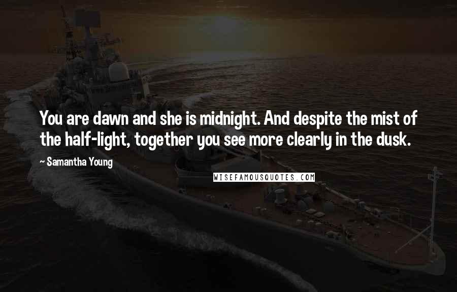 Samantha Young Quotes: You are dawn and she is midnight. And despite the mist of the half-light, together you see more clearly in the dusk.