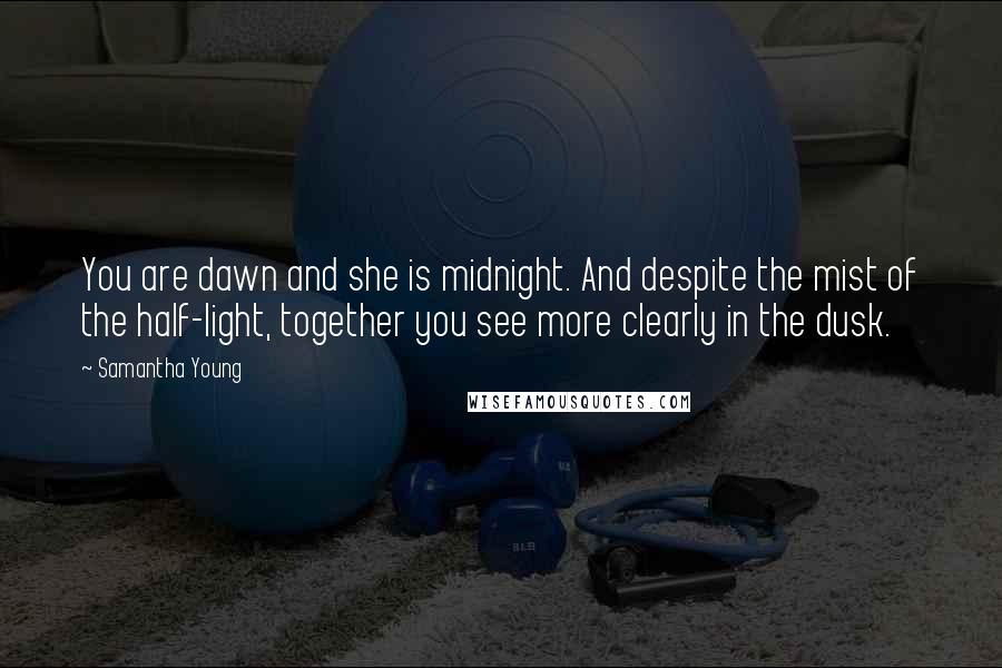 Samantha Young Quotes: You are dawn and she is midnight. And despite the mist of the half-light, together you see more clearly in the dusk.