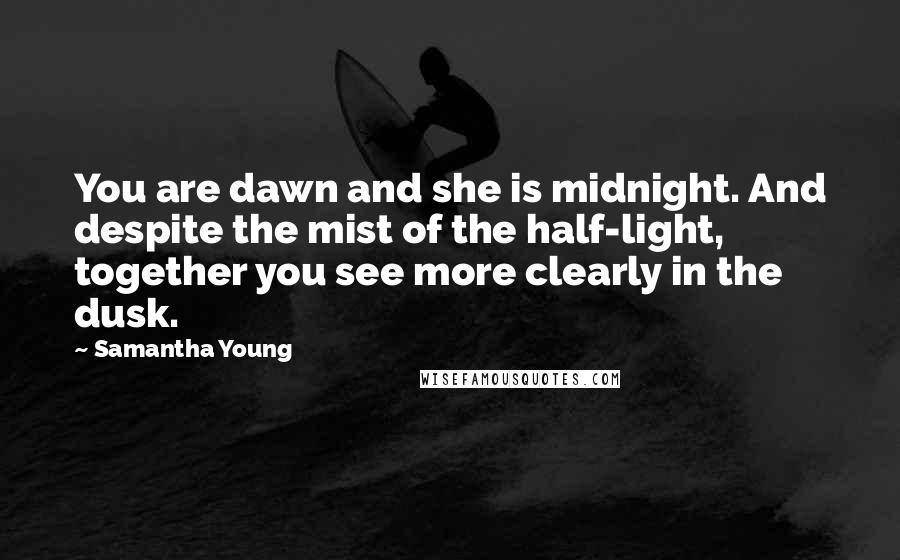 Samantha Young Quotes: You are dawn and she is midnight. And despite the mist of the half-light, together you see more clearly in the dusk.