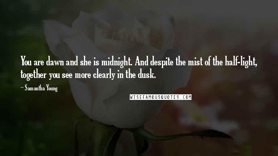 Samantha Young Quotes: You are dawn and she is midnight. And despite the mist of the half-light, together you see more clearly in the dusk.