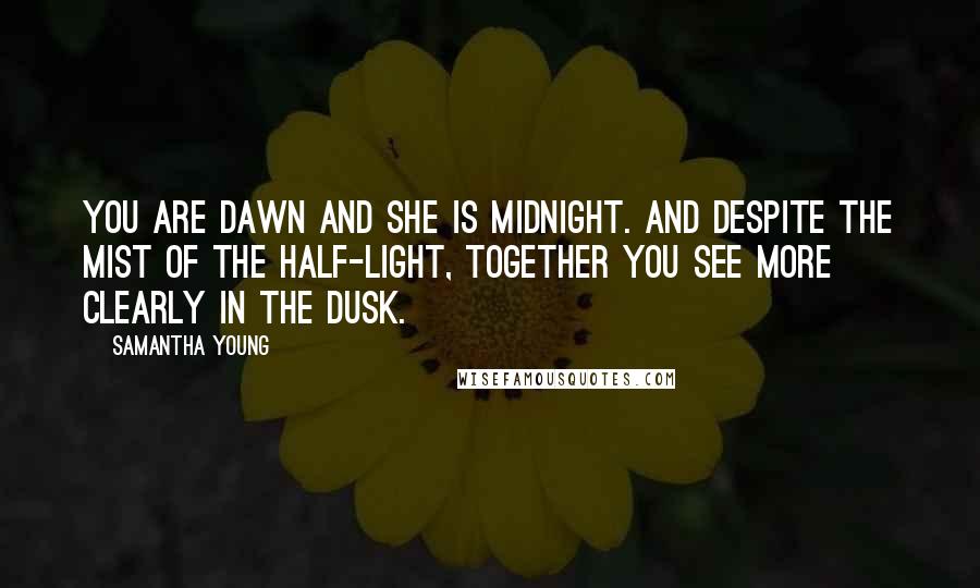 Samantha Young Quotes: You are dawn and she is midnight. And despite the mist of the half-light, together you see more clearly in the dusk.