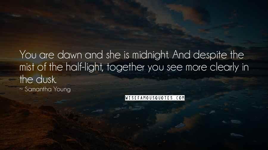 Samantha Young Quotes: You are dawn and she is midnight. And despite the mist of the half-light, together you see more clearly in the dusk.