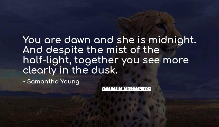 Samantha Young Quotes: You are dawn and she is midnight. And despite the mist of the half-light, together you see more clearly in the dusk.