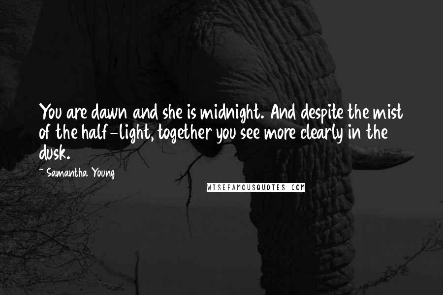 Samantha Young Quotes: You are dawn and she is midnight. And despite the mist of the half-light, together you see more clearly in the dusk.