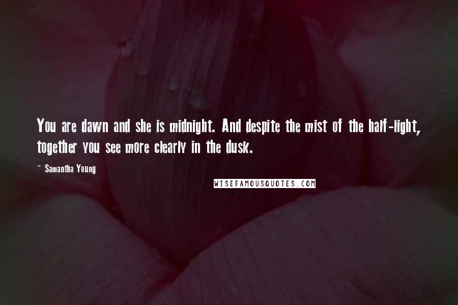 Samantha Young Quotes: You are dawn and she is midnight. And despite the mist of the half-light, together you see more clearly in the dusk.