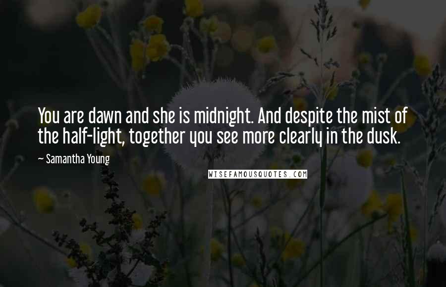 Samantha Young Quotes: You are dawn and she is midnight. And despite the mist of the half-light, together you see more clearly in the dusk.