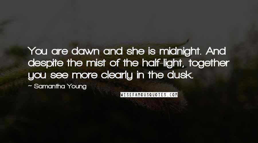 Samantha Young Quotes: You are dawn and she is midnight. And despite the mist of the half-light, together you see more clearly in the dusk.