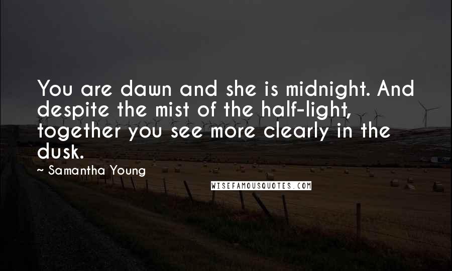 Samantha Young Quotes: You are dawn and she is midnight. And despite the mist of the half-light, together you see more clearly in the dusk.