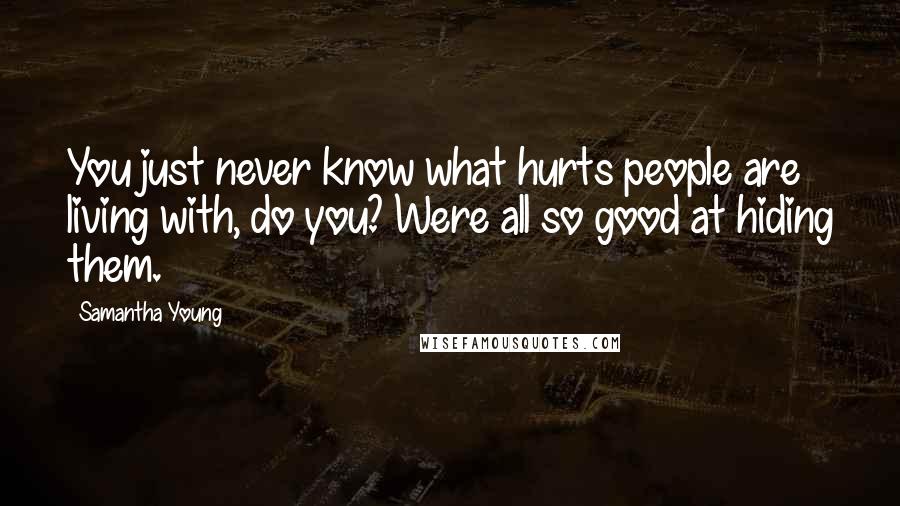 Samantha Young Quotes: You just never know what hurts people are living with, do you? Were all so good at hiding them.