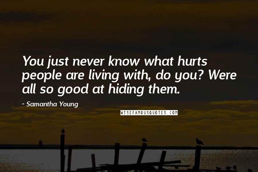 Samantha Young Quotes: You just never know what hurts people are living with, do you? Were all so good at hiding them.